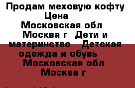 Продам меховую кофту. › Цена ­ 100 - Московская обл., Москва г. Дети и материнство » Детская одежда и обувь   . Московская обл.,Москва г.